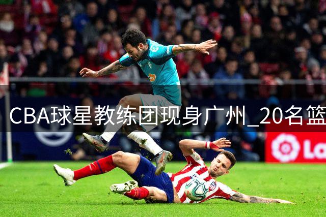 CBA球星教练团现身广州 20名篮球少年圆梦职业训练场